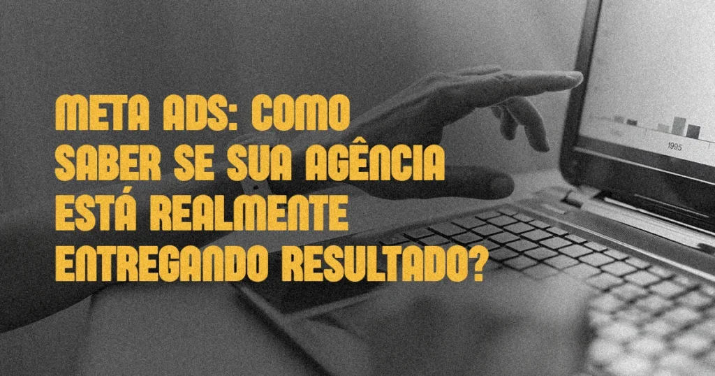 Meta Ads: como saber se sua agência está realmente entregando resultado?